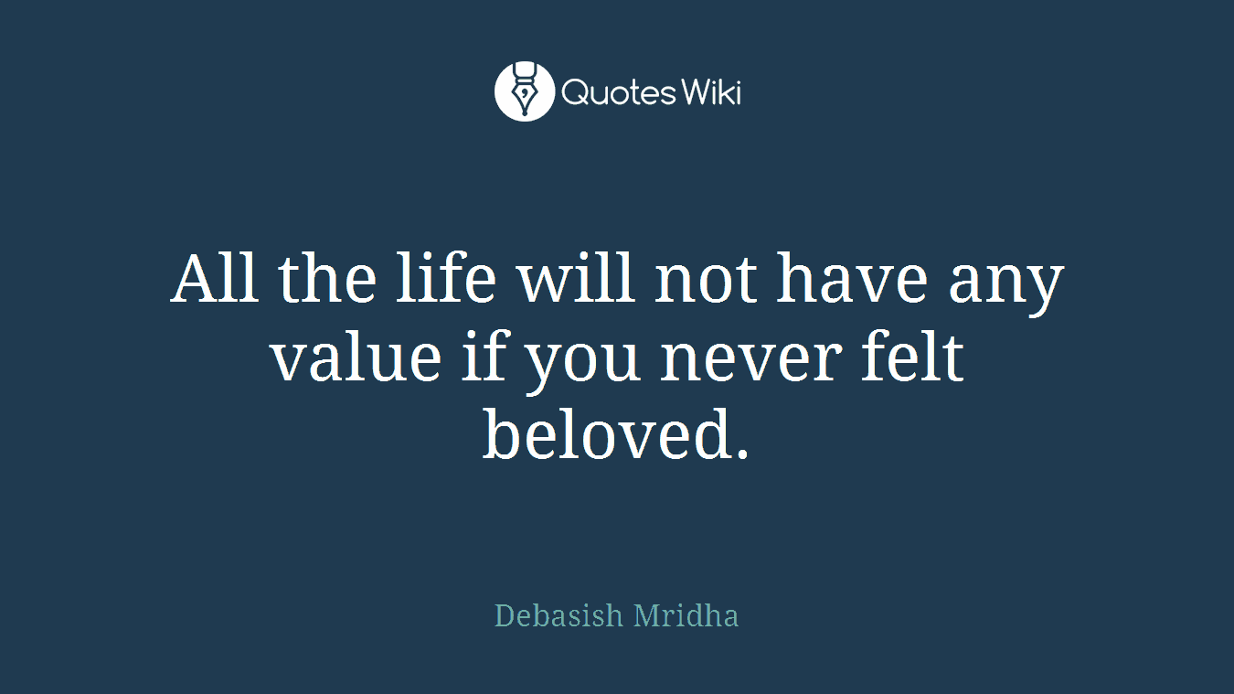 All the life will not have any value if you never felt beloved.