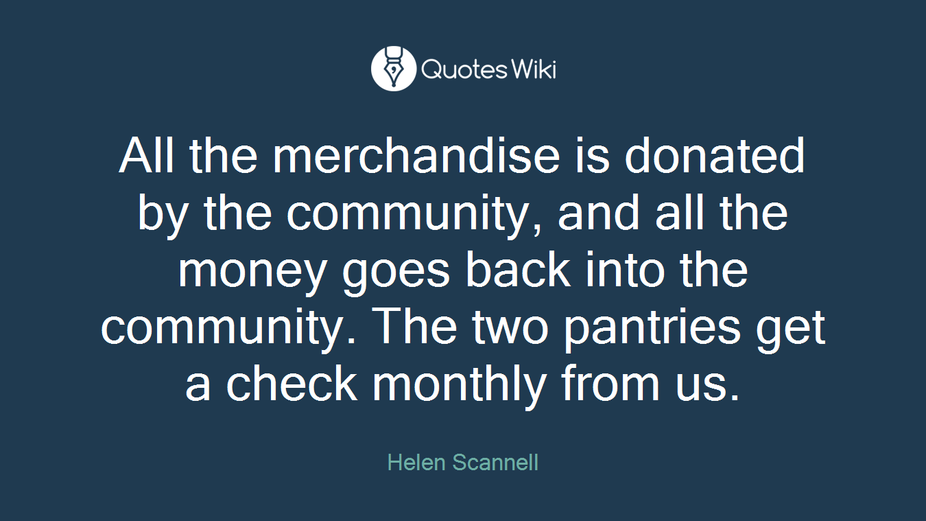 All the merchandise is donated by the community, and all the money goes back into the community. The two pantries get a check monthly from us.