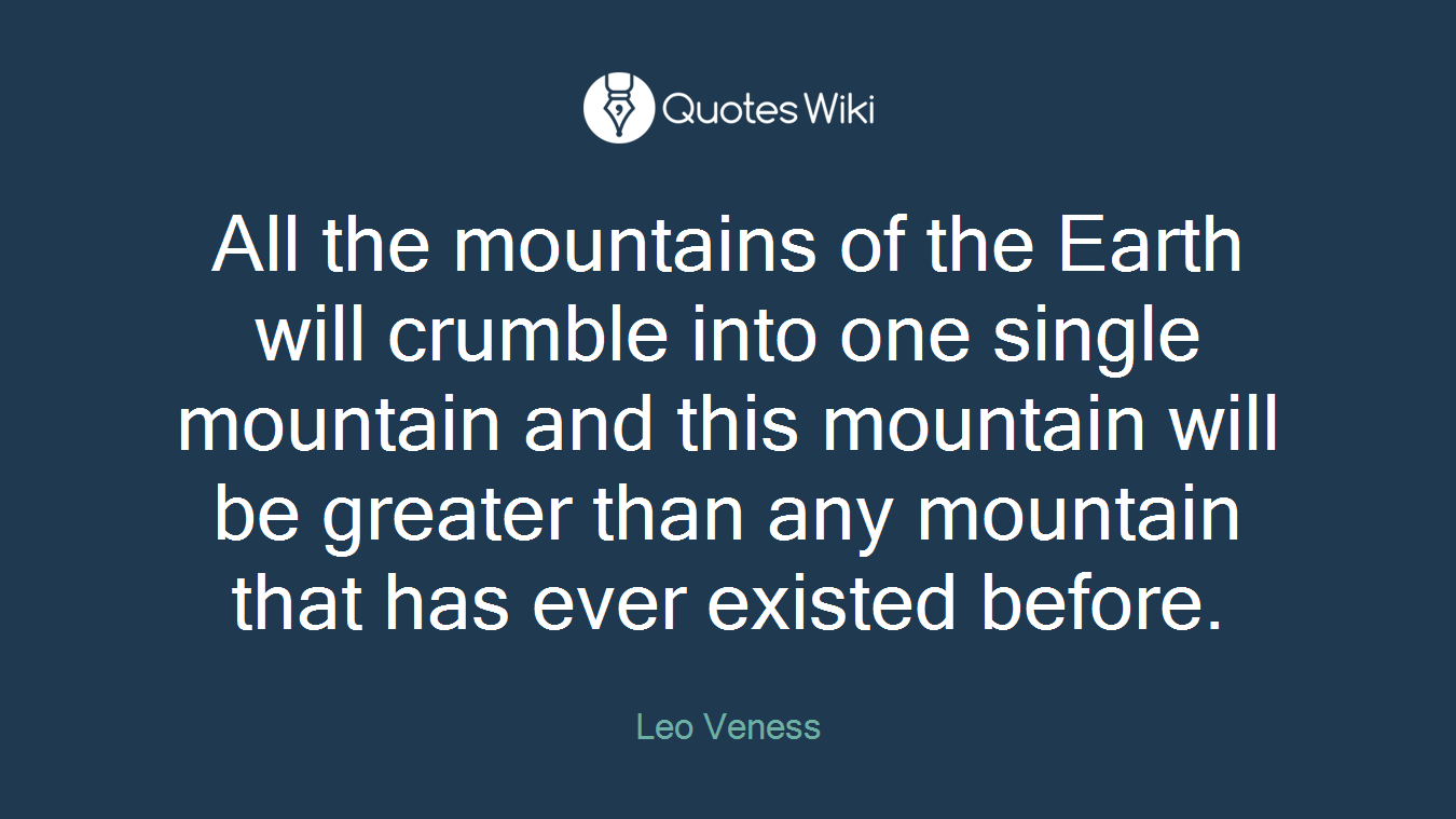 All the mountains of the Earth will crumble into one single mountain and this mountain will be greater than any mountain that has ever existed before.