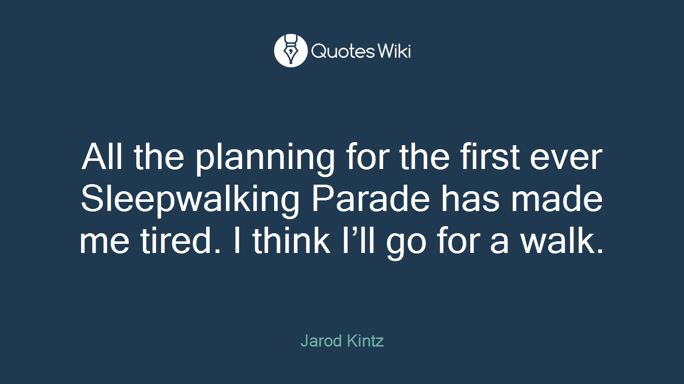 All the planning for the first ever Sleepwalking Parade has made me tired. I think I’ll go for a walk.