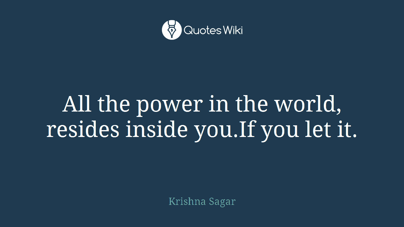 All the power in the world, resides inside you.If you let it.