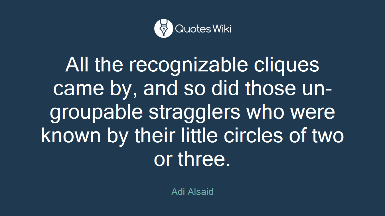 All the recognizable cliques came by, and so did those un-groupable stragglers who were known by their little circles of two or three.