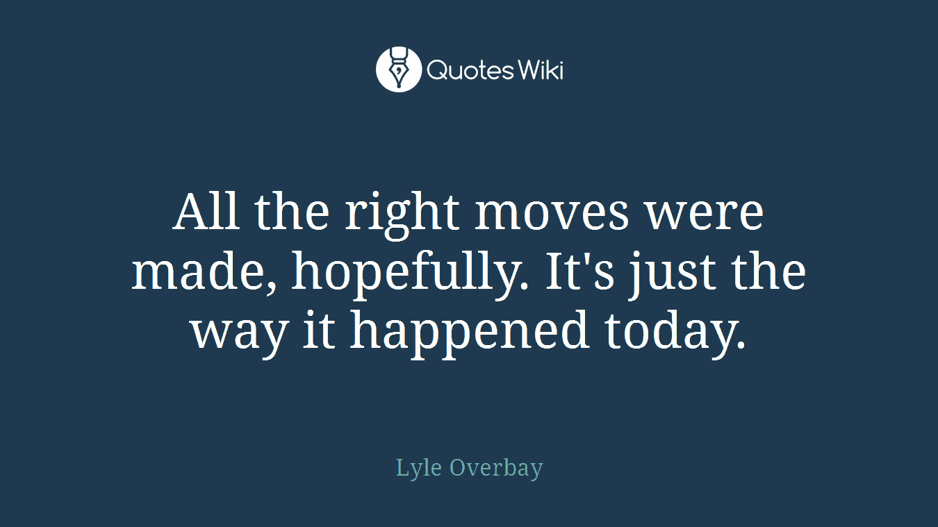 All the right moves were made, hopefully. It's just the way it happened today.