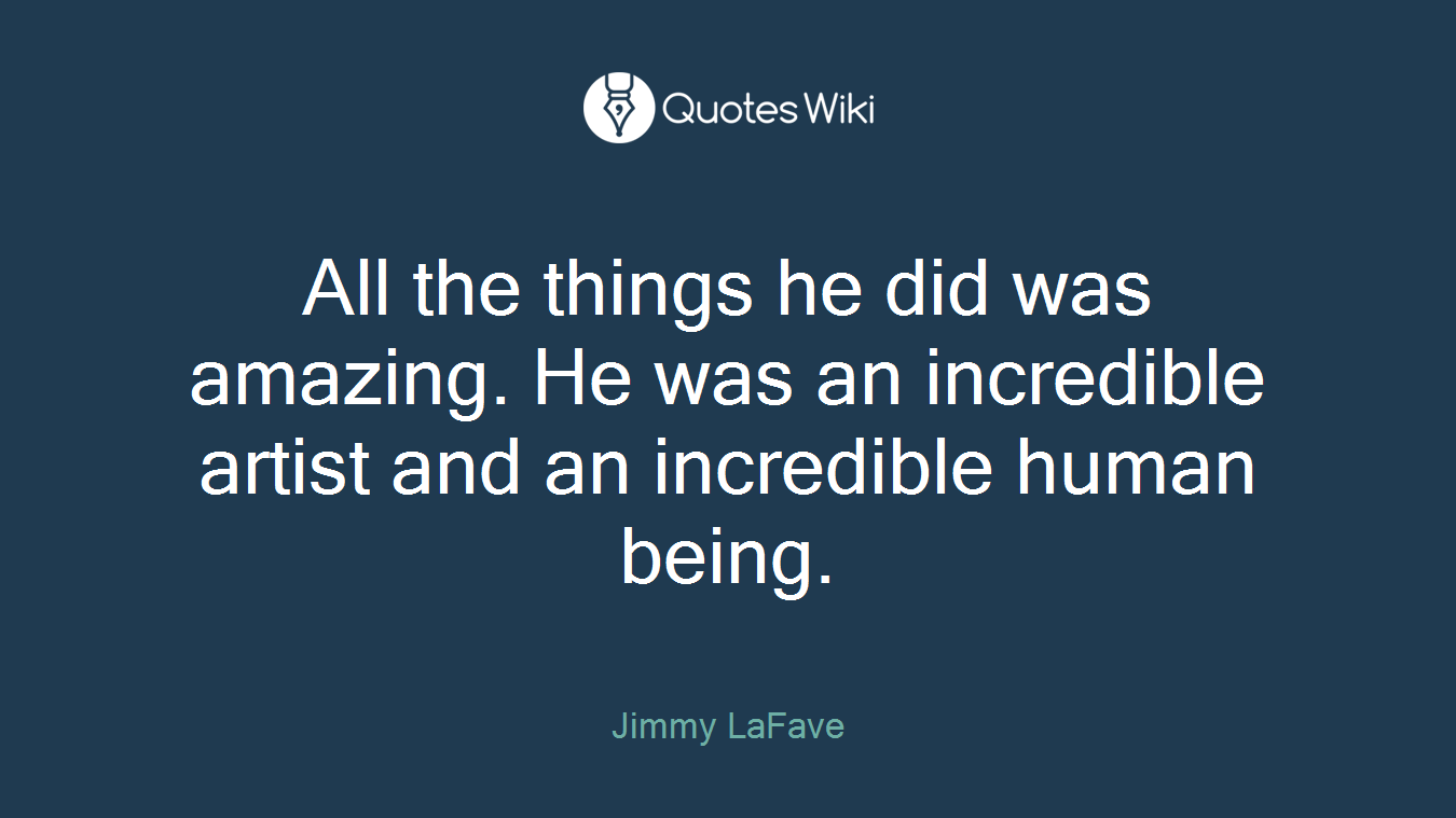 All the things he did was amazing. He was an incredible artist and an incredible human being.