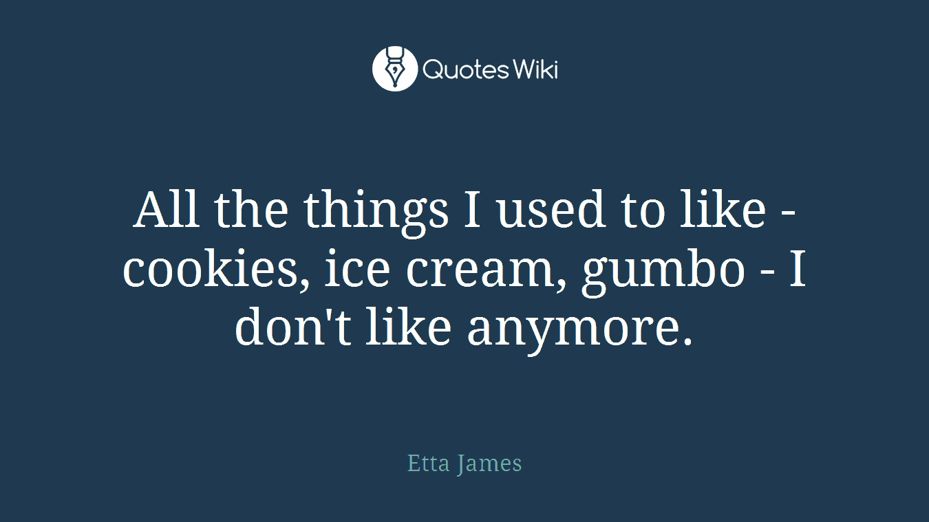 All the things I used to like - cookies, ice cream, gumbo - I don't like anymore.