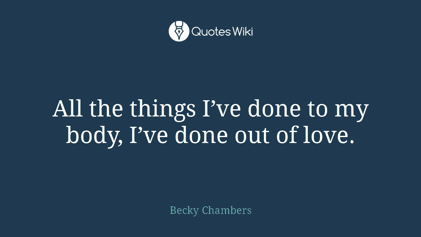 All the things I’ve done to my body, I’ve done out of love.