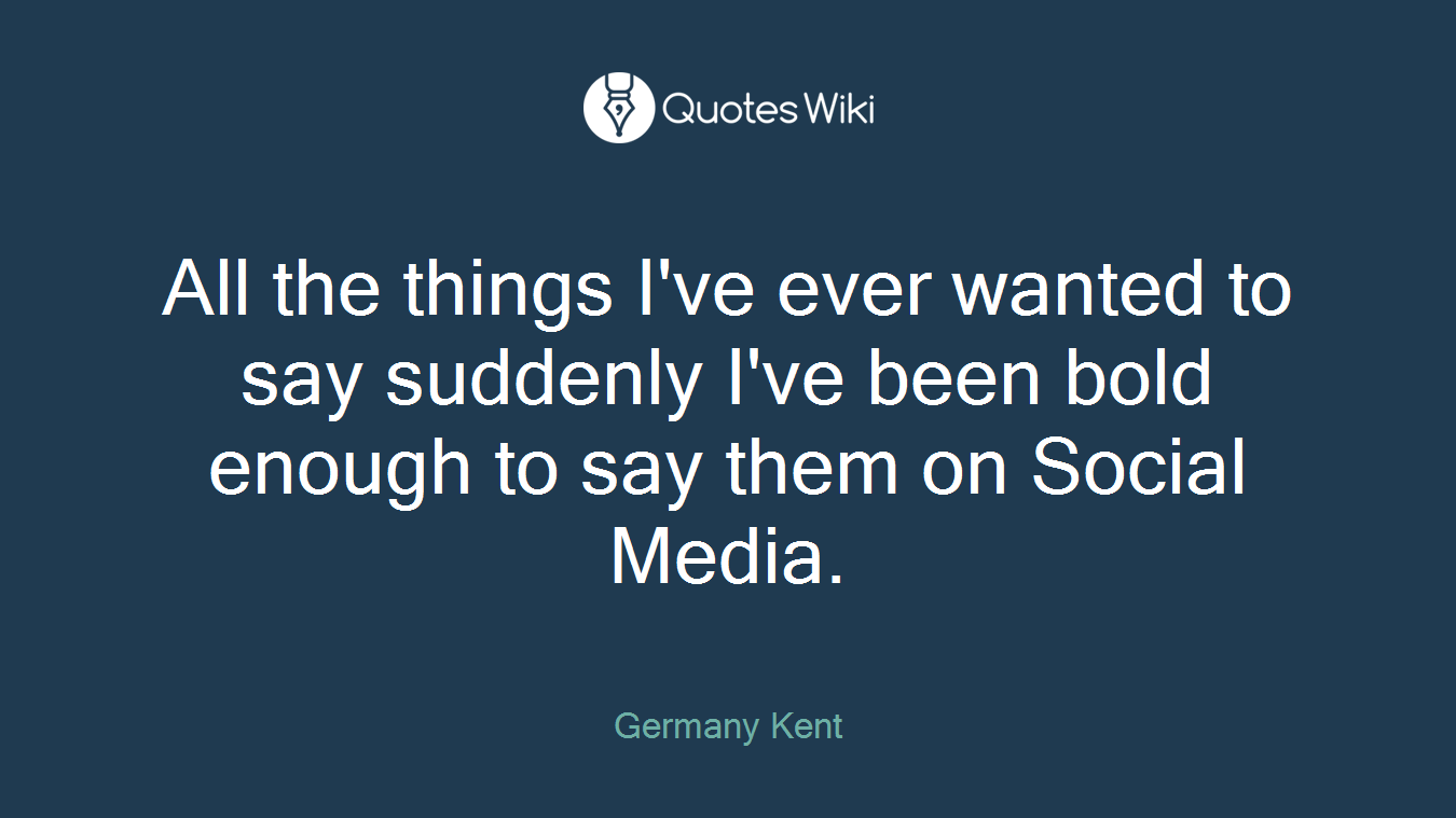 All the things I've ever wanted to say suddenly I've been bold enough to say them on Social Media.