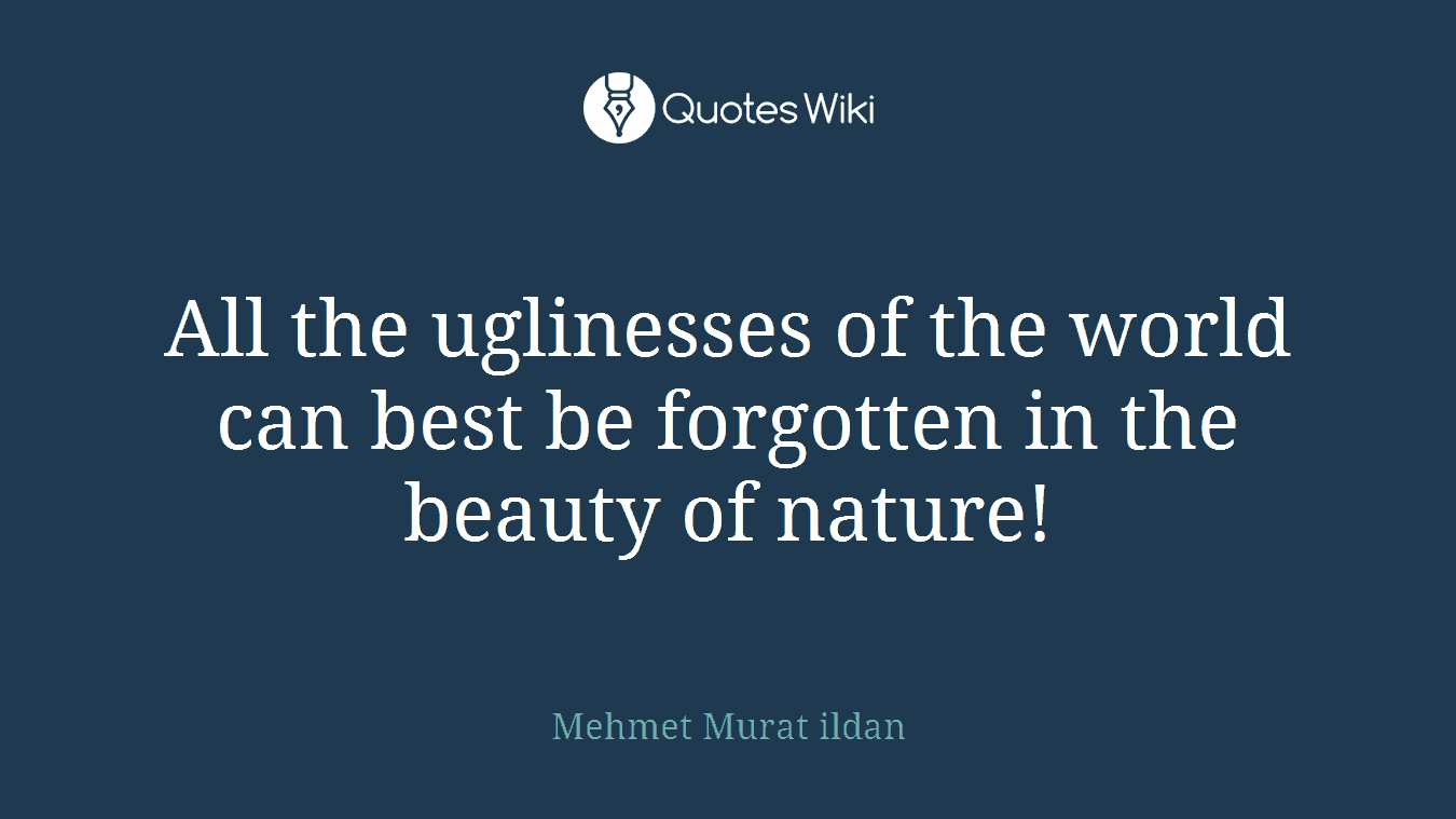 All the uglinesses of the world can best be forgotten in the beauty of nature!