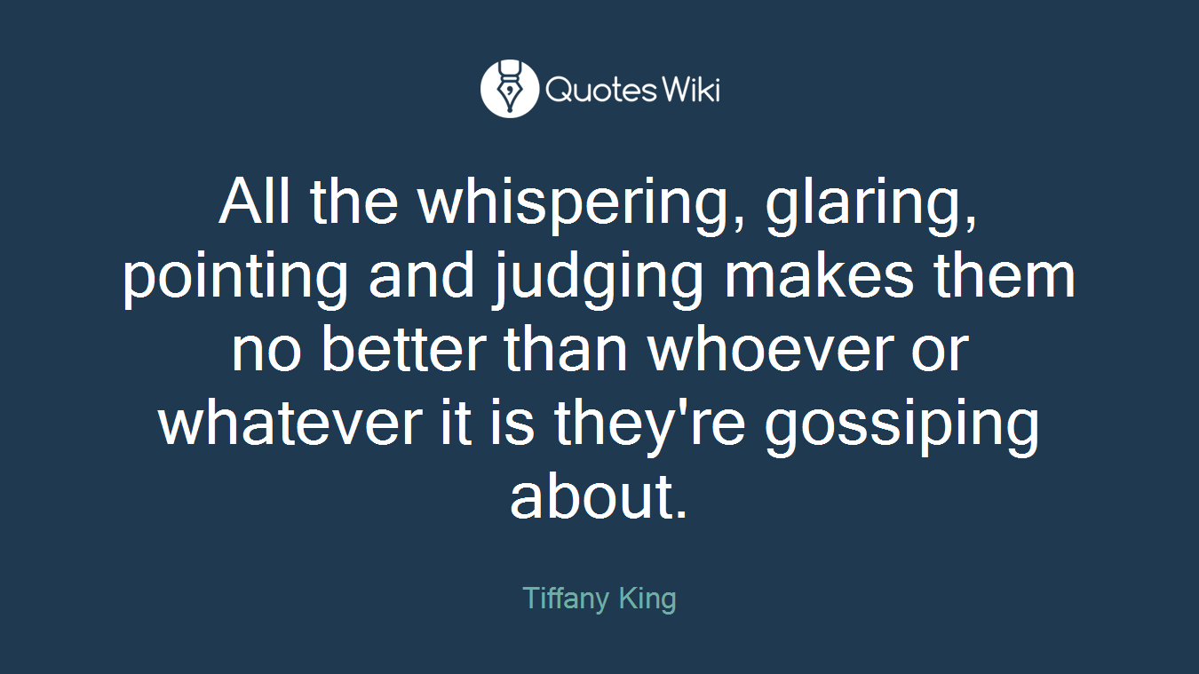 All the whispering, glaring, pointing and judging makes them no better than whoever or whatever it is they're gossiping about.