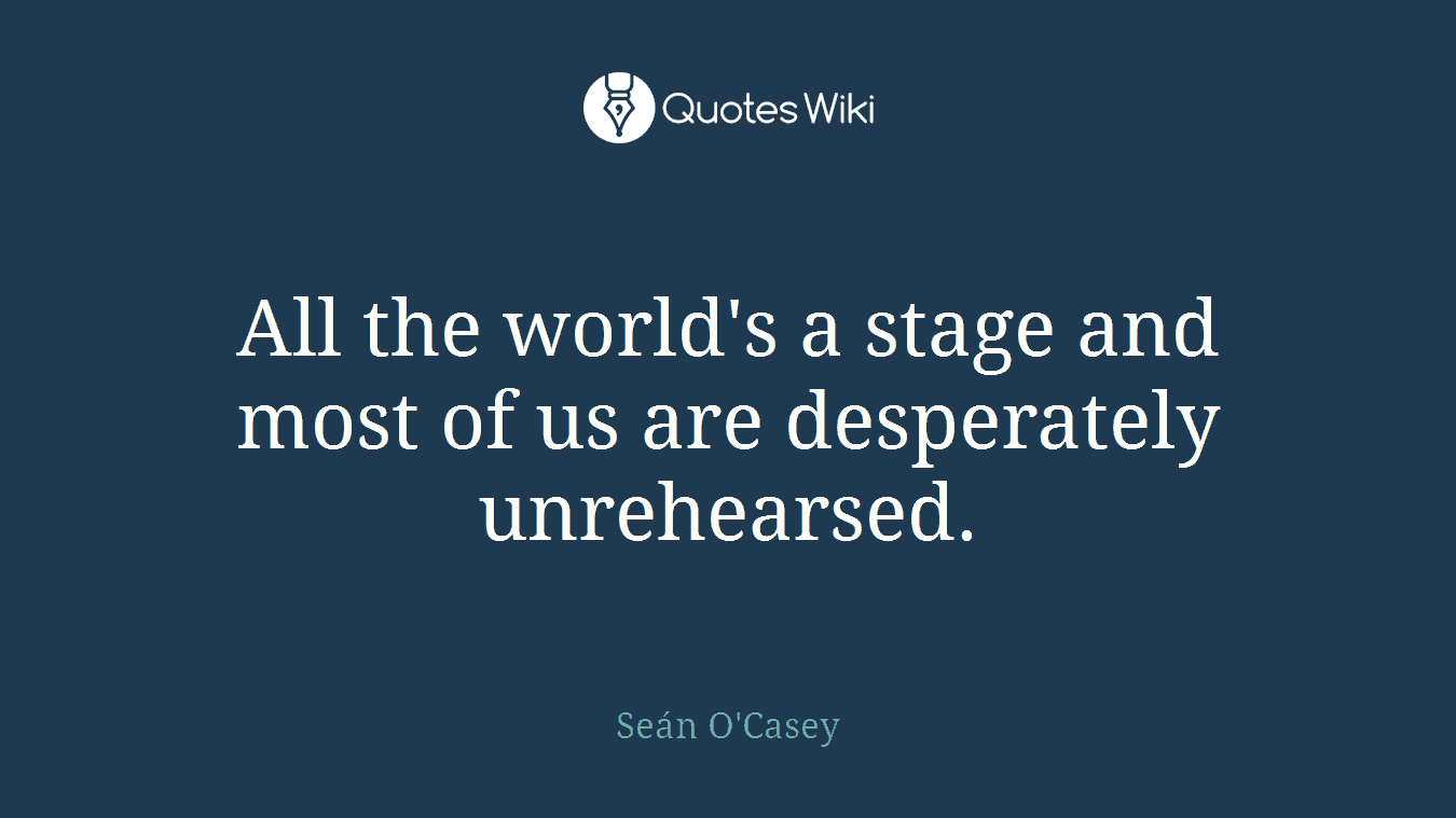 All the world's a stage and most of us are desperately unrehearsed.