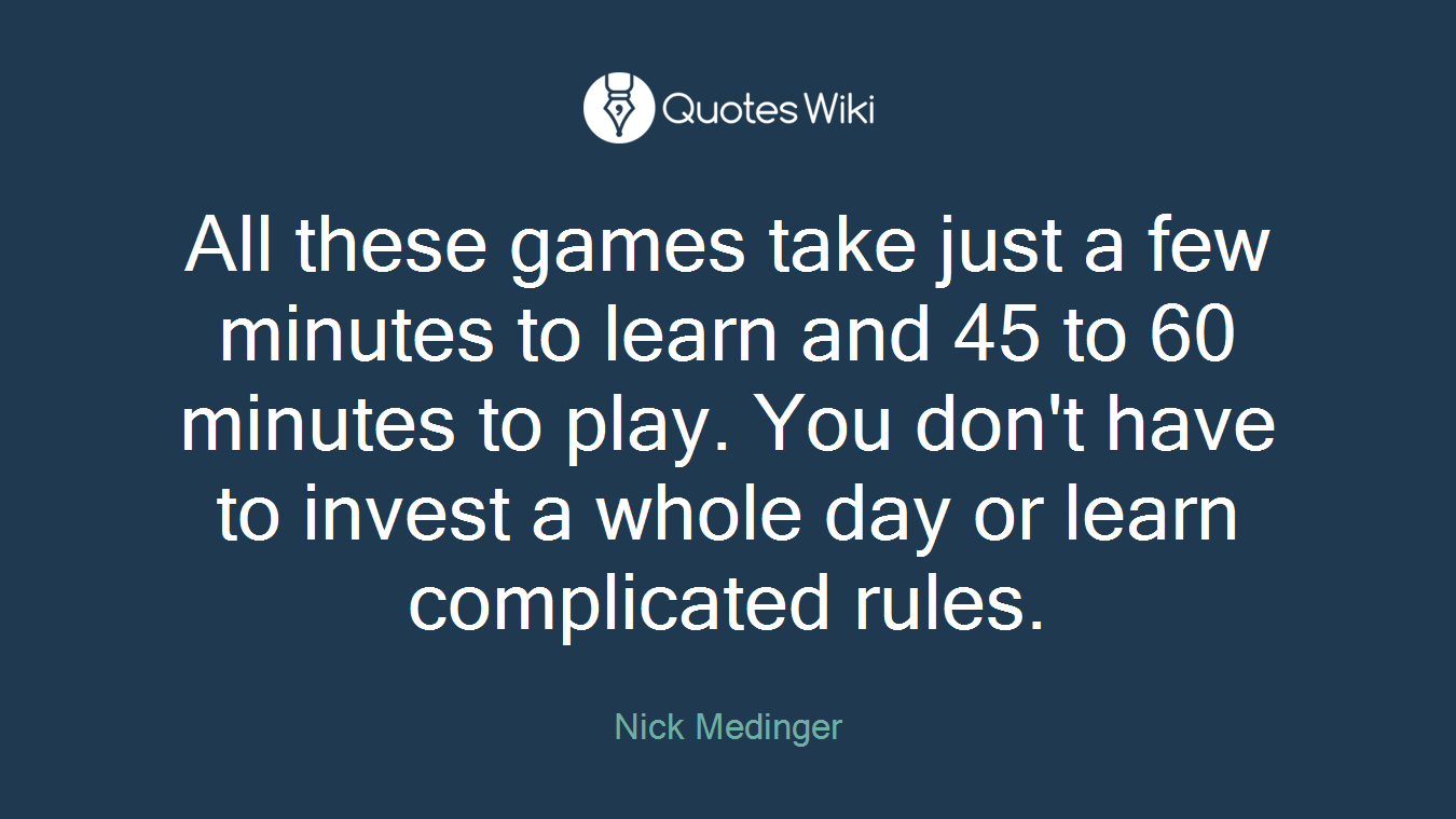 All these games take just a few minutes to learn and 45 to 60 minutes to play. You don't have to invest a whole day or learn complicated rules.