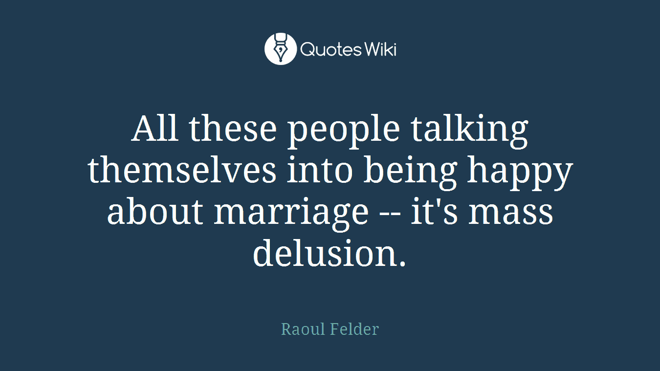 All these people talking themselves into being happy about marriage -- it's mass delusion.