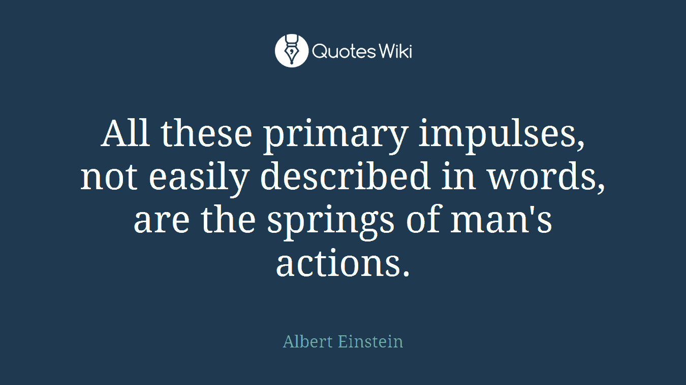 All these primary impulses, not easily described in words, are the springs of man's actions.