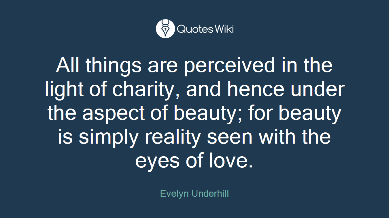 All things are perceived in the light of charity, and hence under the aspect of beauty; for beauty is simply reality seen with the eyes of love.