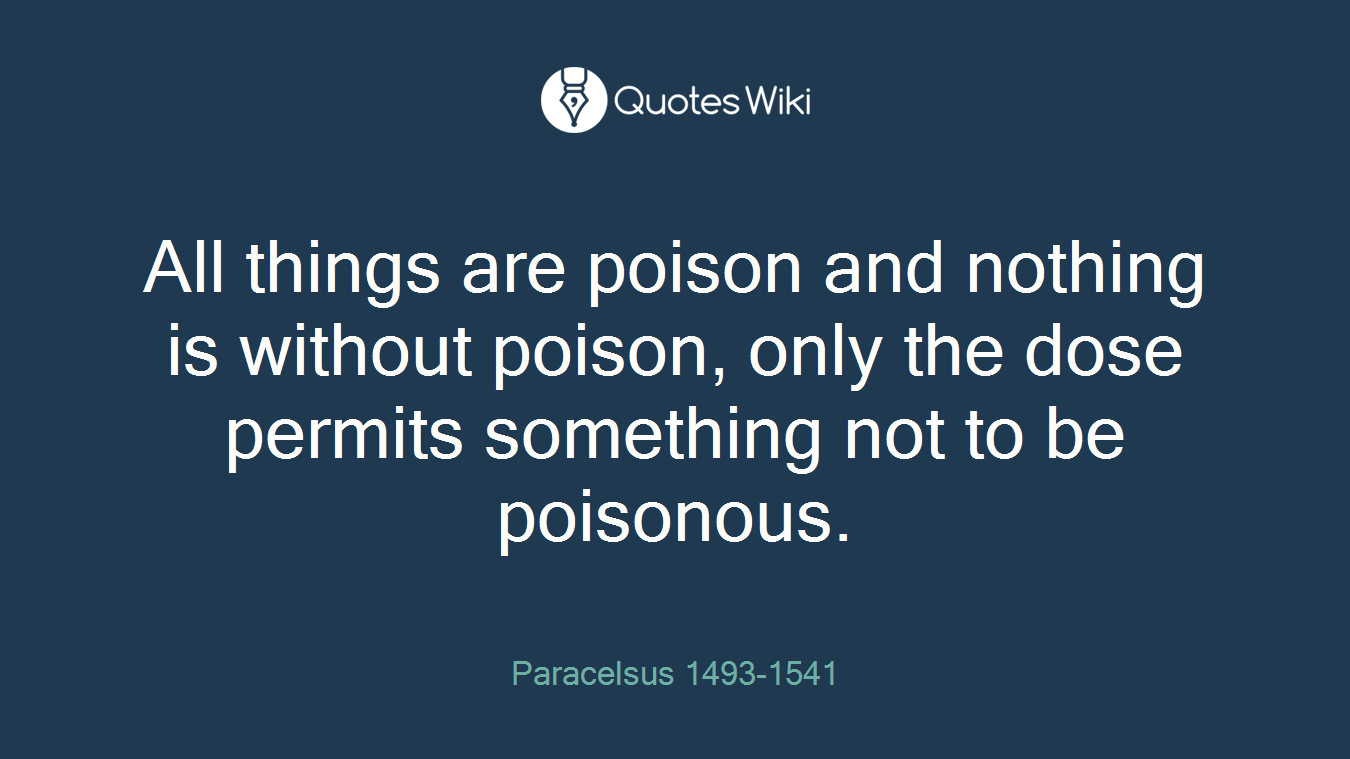 All things are poison and nothing is without poison, only the dose permits something not to be poisonous.