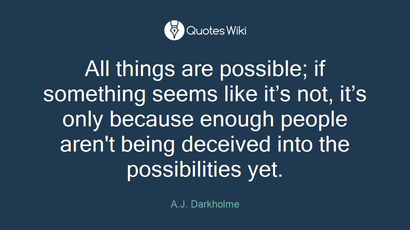 All things are possible; if something seems like it’s not, it’s only because enough people aren't being deceived into the possibilities yet.