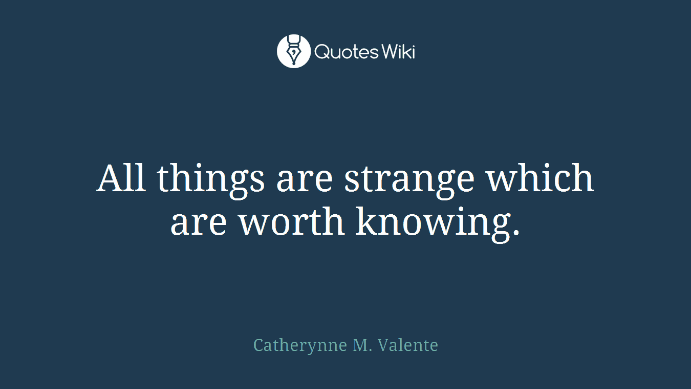 All things are strange which are worth knowing.