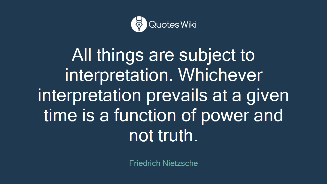 All things are subject to interpretation. Whichever interpretation prevails at a given time is a function of power and not truth.