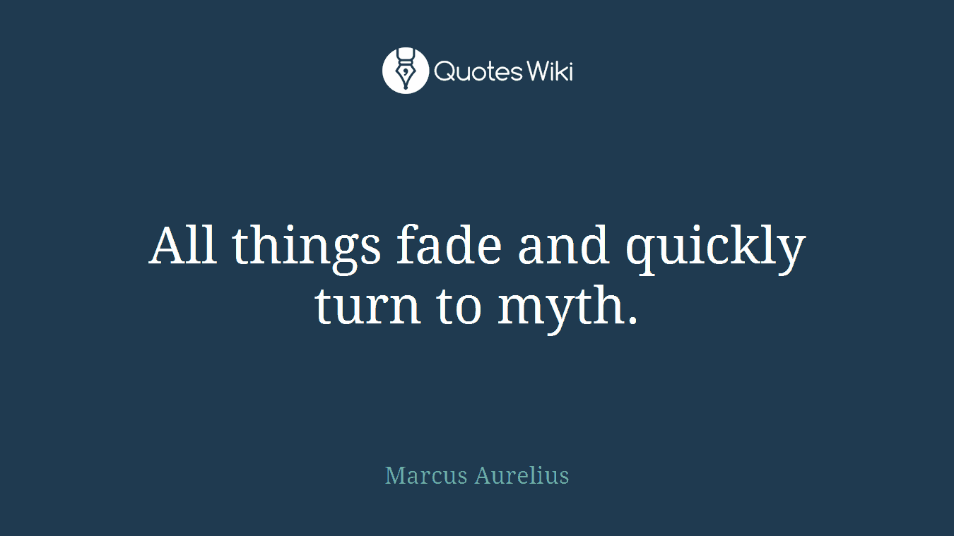 All things fade and quickly turn to myth.