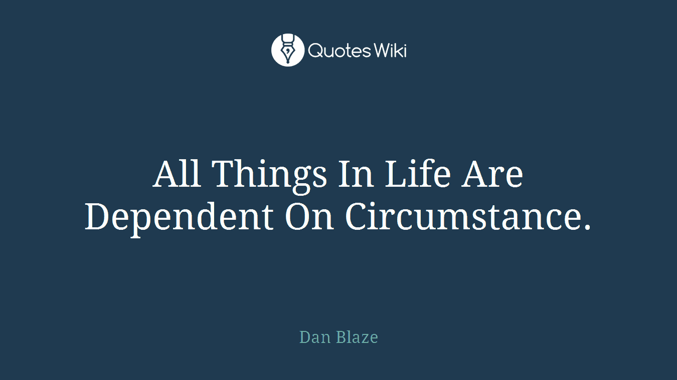 All Things In Life Are Dependent On Circumstance.