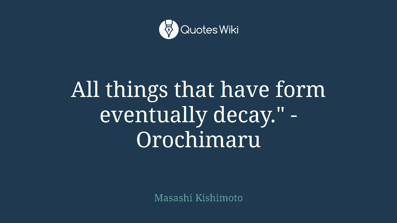 All things that have form eventually decay." -Orochimaru