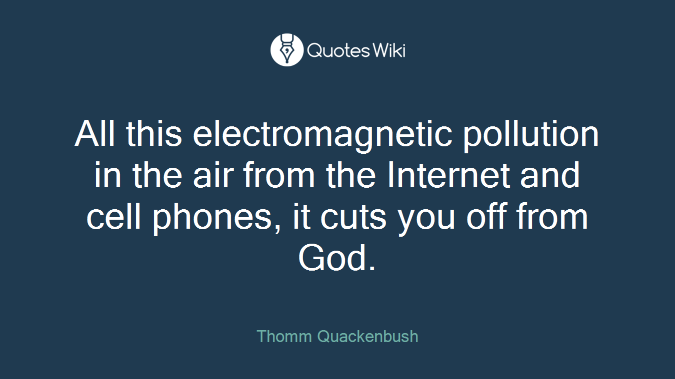 All this electromagnetic pollution in the air from the Internet and cell phones, it cuts you off from God.