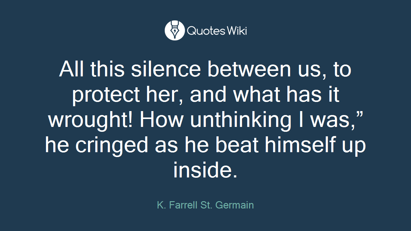 All this silence between us, to protect her, and what has it wrought! How unthinking I was,” he cringed as he beat himself up inside.