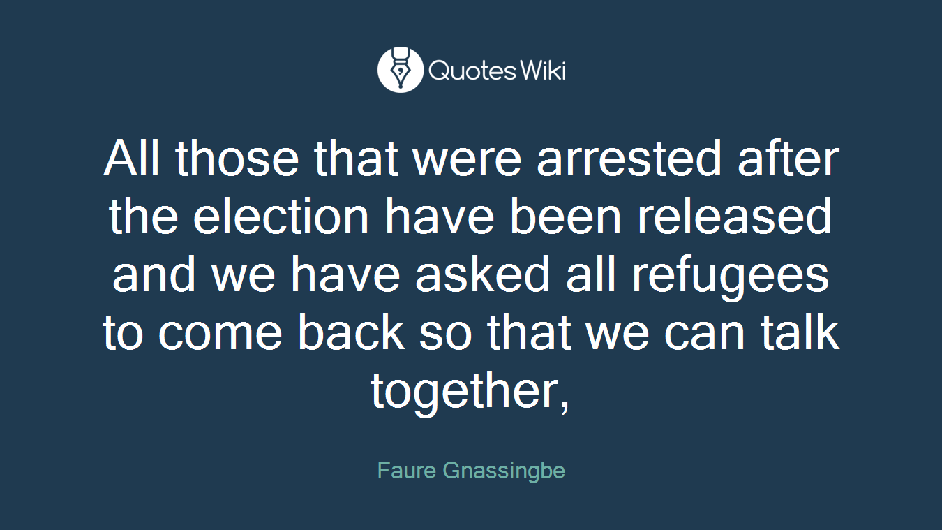 All those that were arrested after the election have been released and we have asked all refugees to come back so that we can talk together,