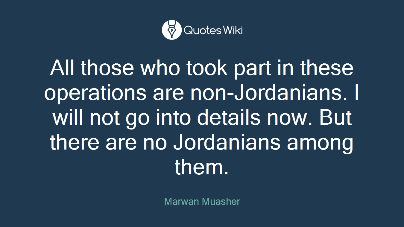 All those who took part in these operations are non-Jordanians. I will not go into details now. But there are no Jordanians among them.