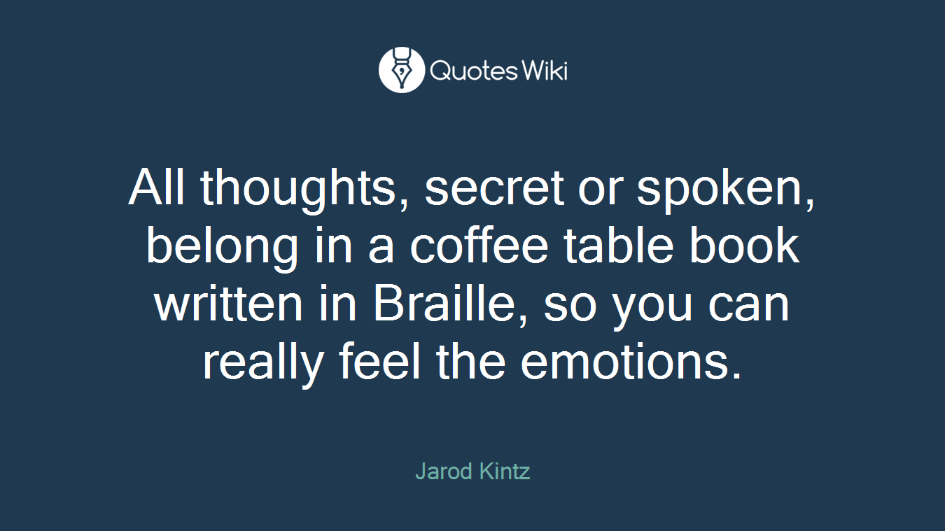 All thoughts, secret or spoken, belong in a coffee table book written in Braille, so you can really feel the emotions.
