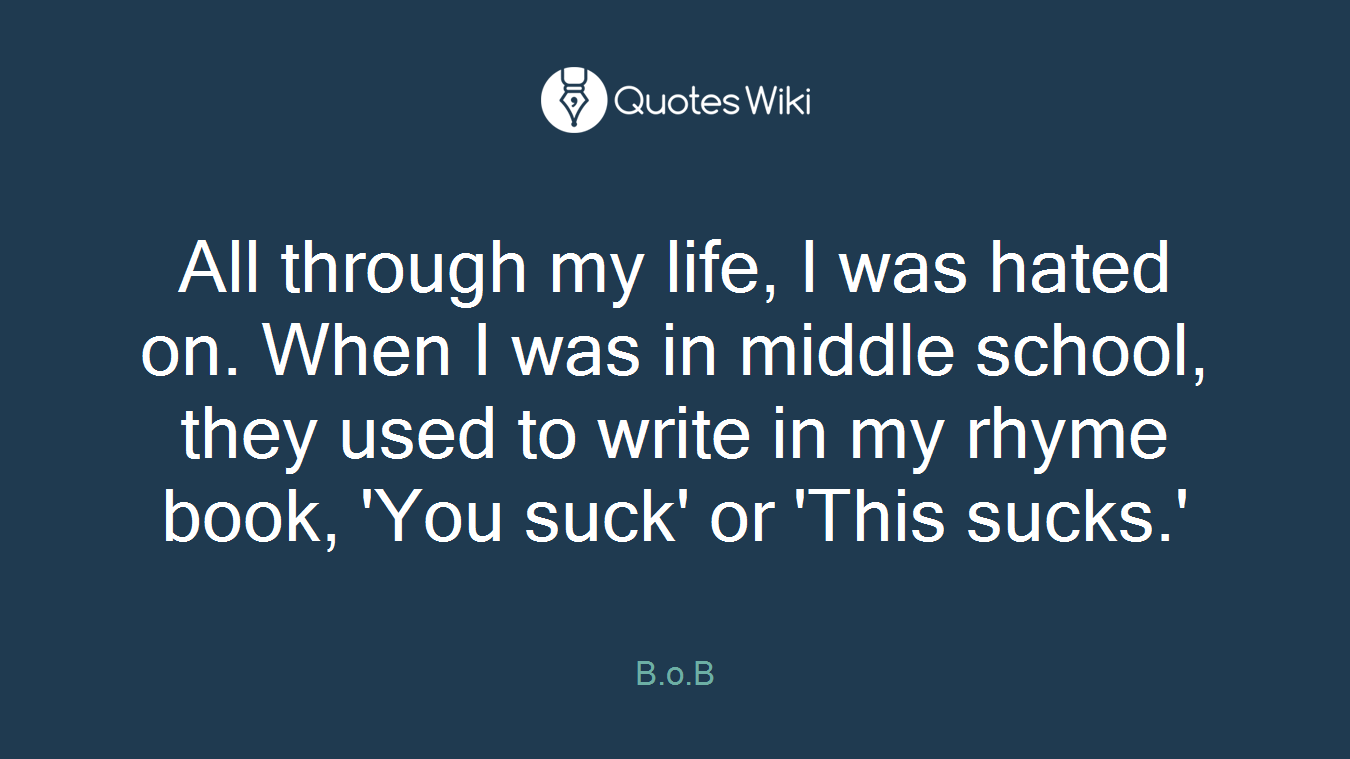 All through my life, I was hated on. When I was in middle school, they used to write in my rhyme book, 'You suck' or 'This sucks.'