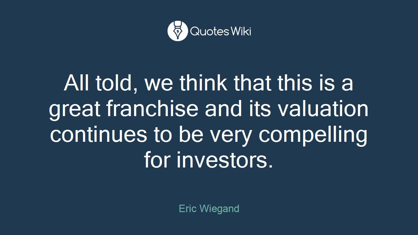 All told, we think that this is a great franchise and its valuation continues to be very compelling for investors.