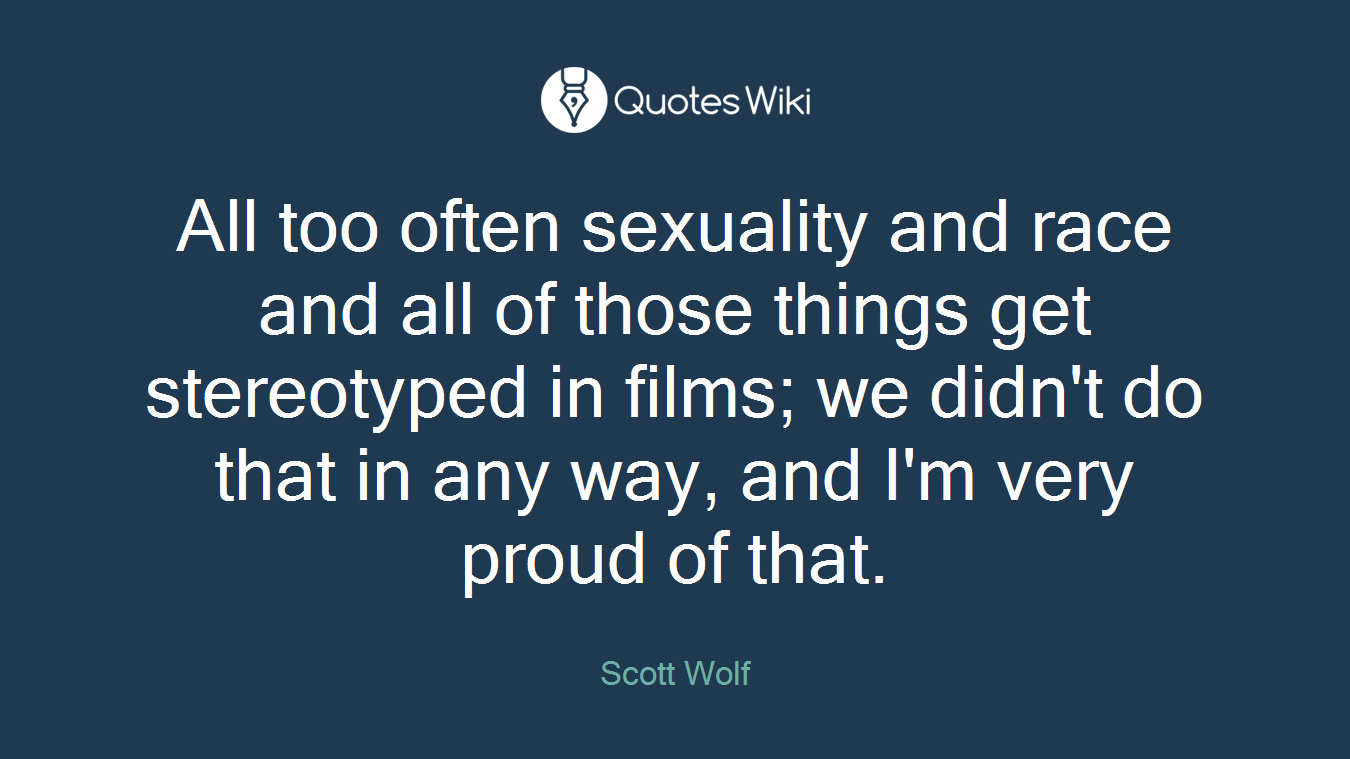 All too often sexuality and race and all of those things get stereotyped in films; we didn't do that in any way, and I'm very proud of that.