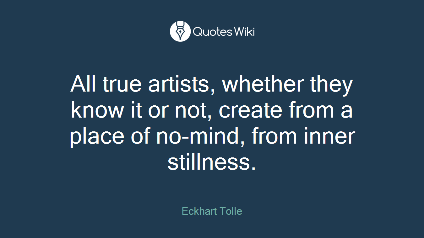 All true artists, whether they know it or not, create from a place of no-mind, from inner stillness.