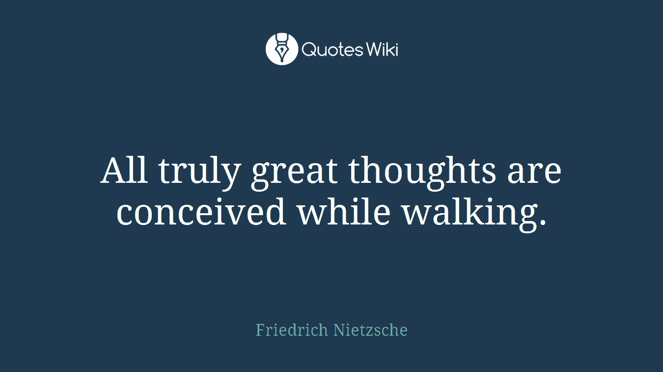 All truly great thoughts are conceived while walking.