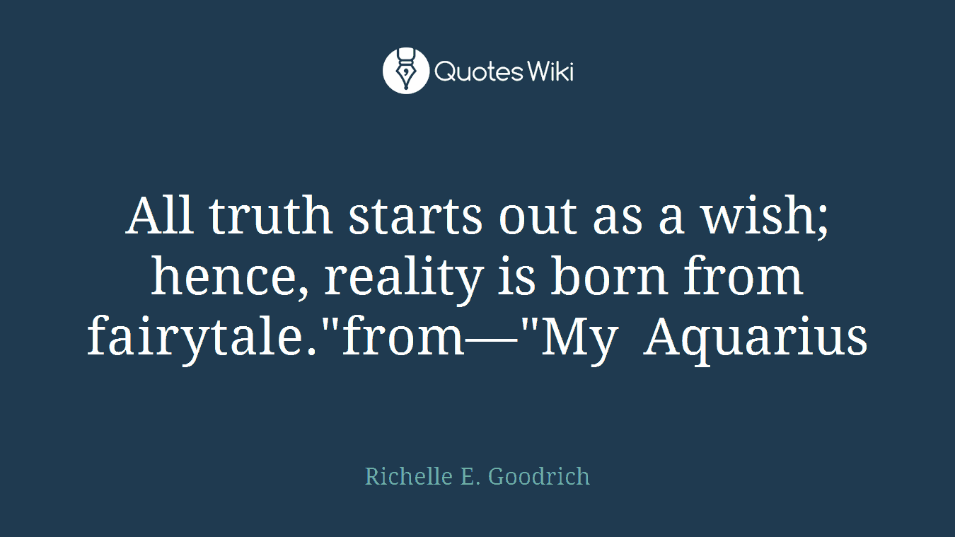 All truth starts out as a wish; hence, reality is born from fairytale."from—"My Aquarius