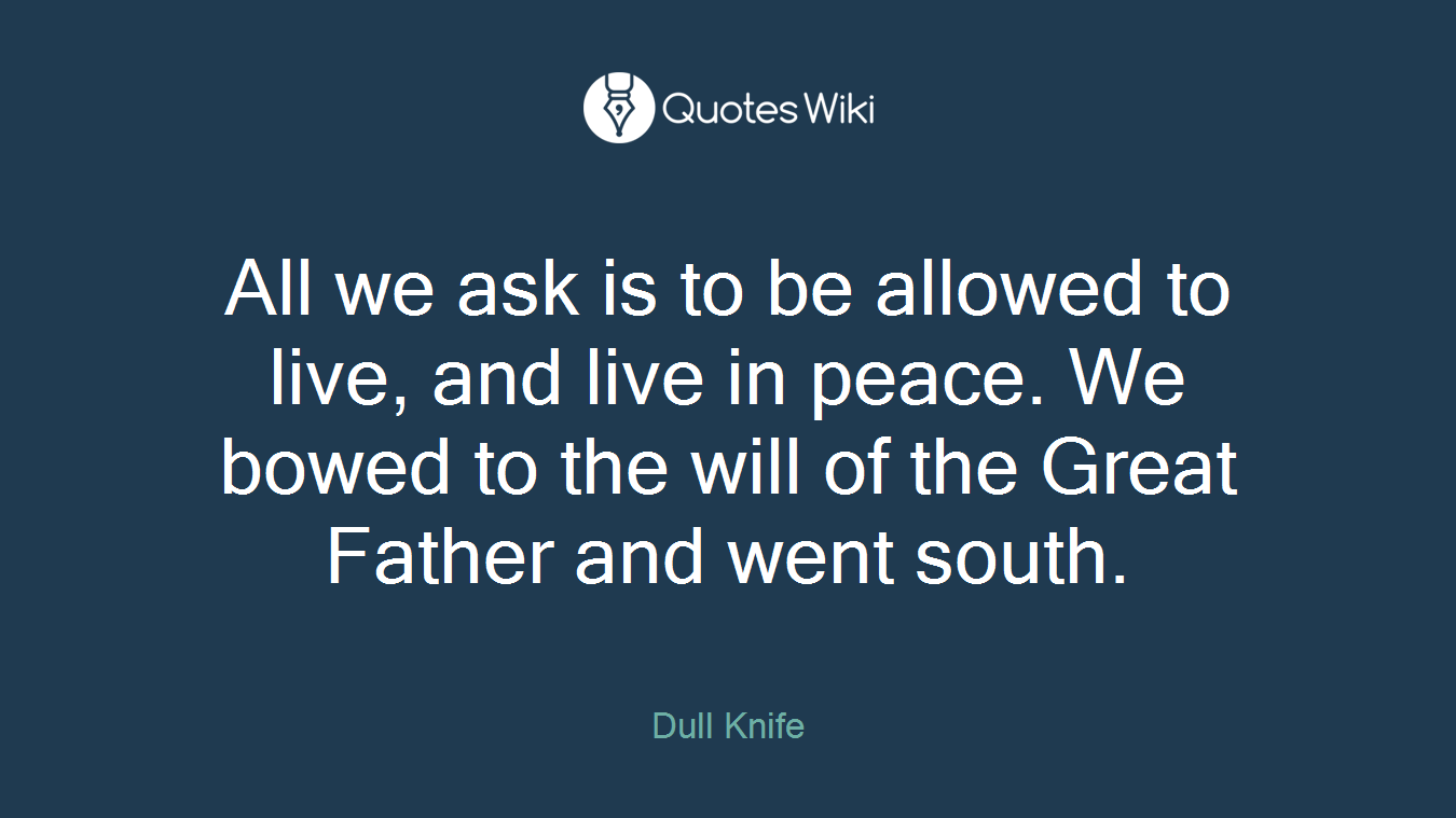 All we ask is to be allowed to live, and live in peace. We bowed to the will of the Great Father and went south.