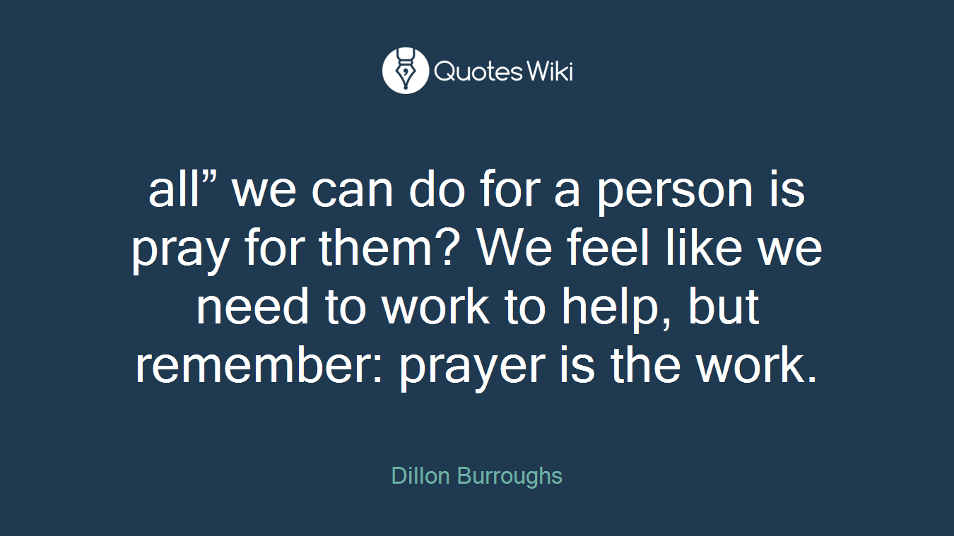 all” we can do for a person is pray for them? We feel like we need to work to help, but remember: prayer is the work.