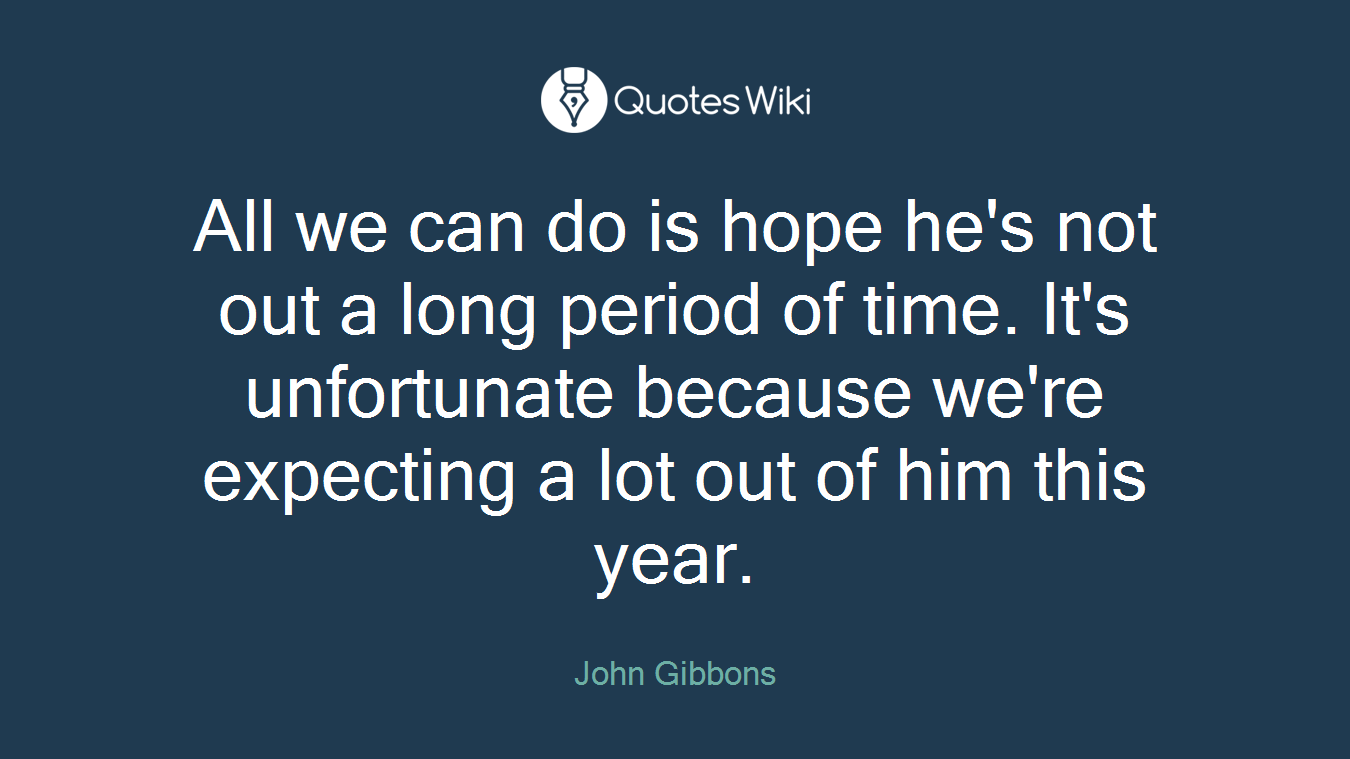 All we can do is hope he's not out a long period of time. It's unfortunate because we're expecting a lot out of him this year.