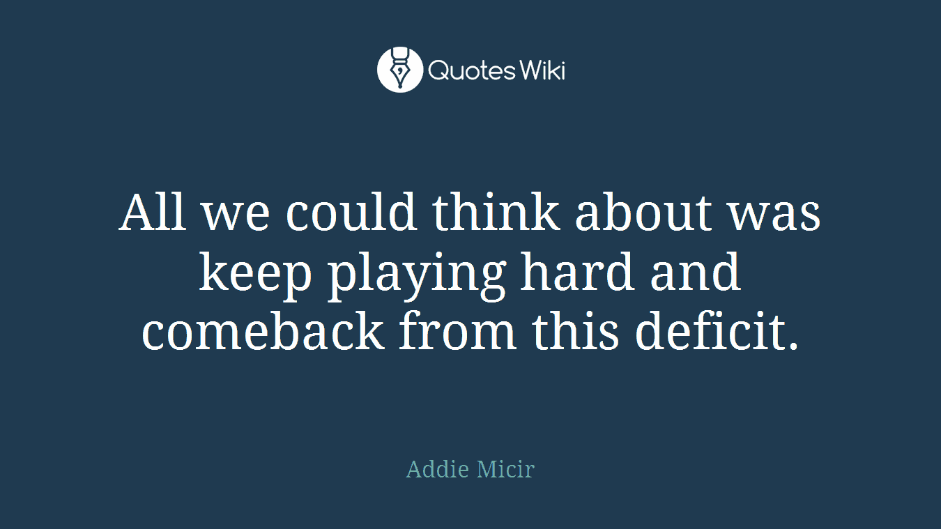All we could think about was keep playing hard and comeback from this deficit.