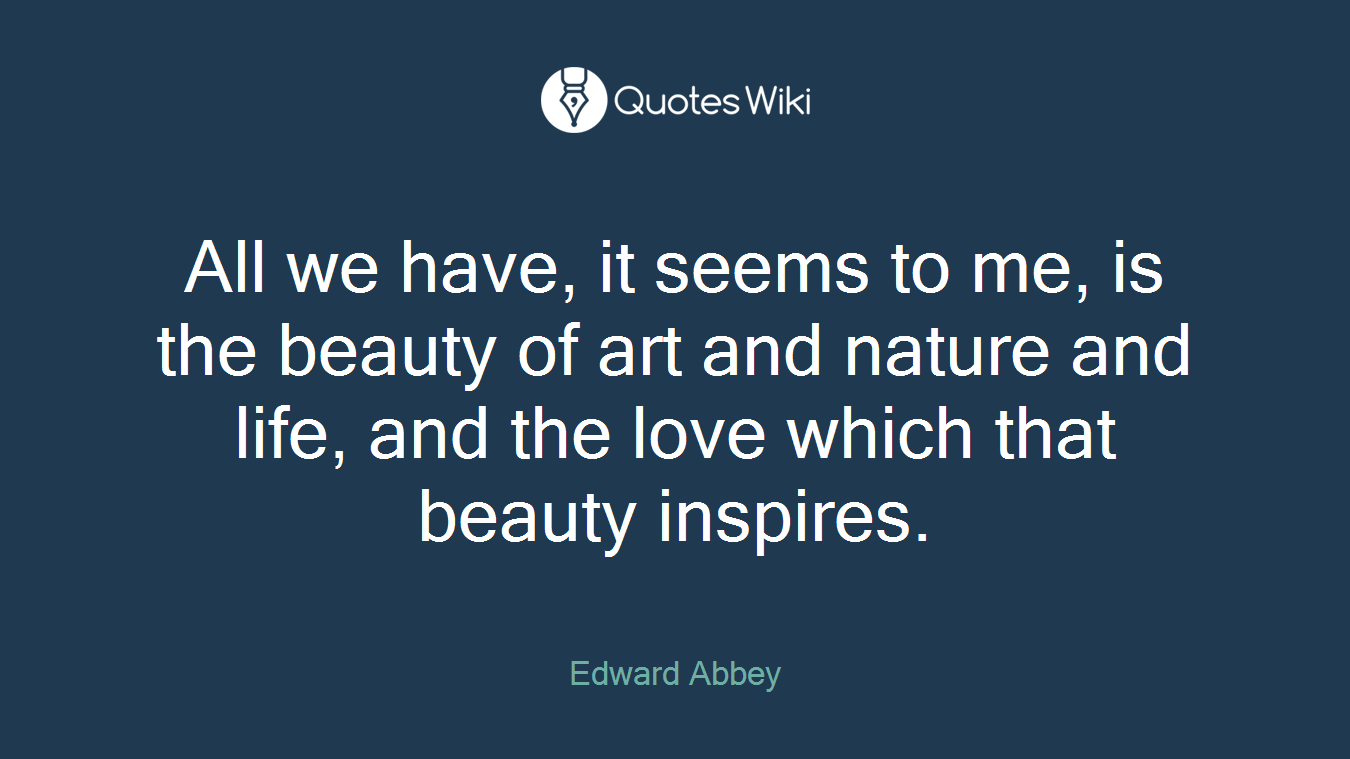 All we have, it seems to me, is the beauty of art and nature and life, and the love which that beauty inspires.