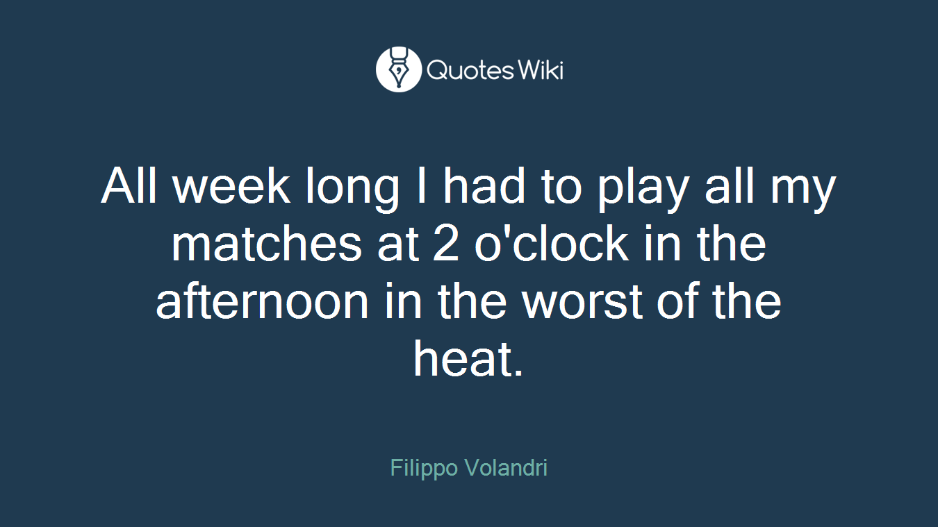 All week long I had to play all my matches at 2 o'clock in the afternoon in the worst of the heat.