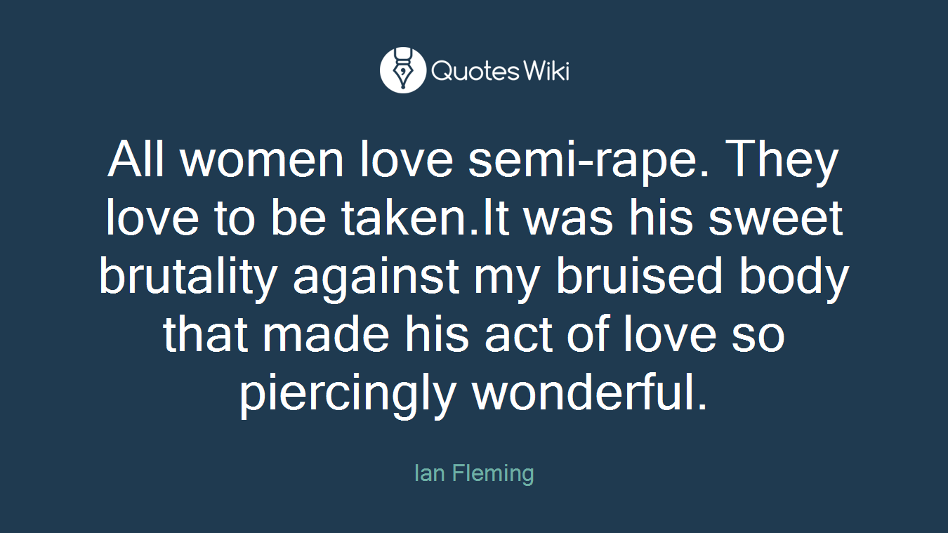 All women love semi-rape. They love to be taken.It was his sweet brutality against my bruised body that made his act of love so piercingly wonderful.