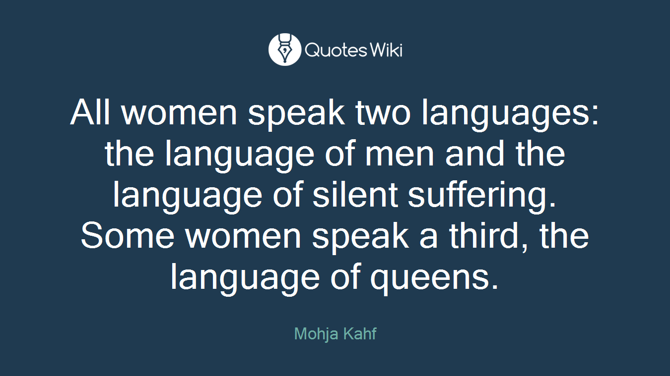 All women speak two languages: the language of men and the language of silent suffering. Some women speak a third, the language of queens.