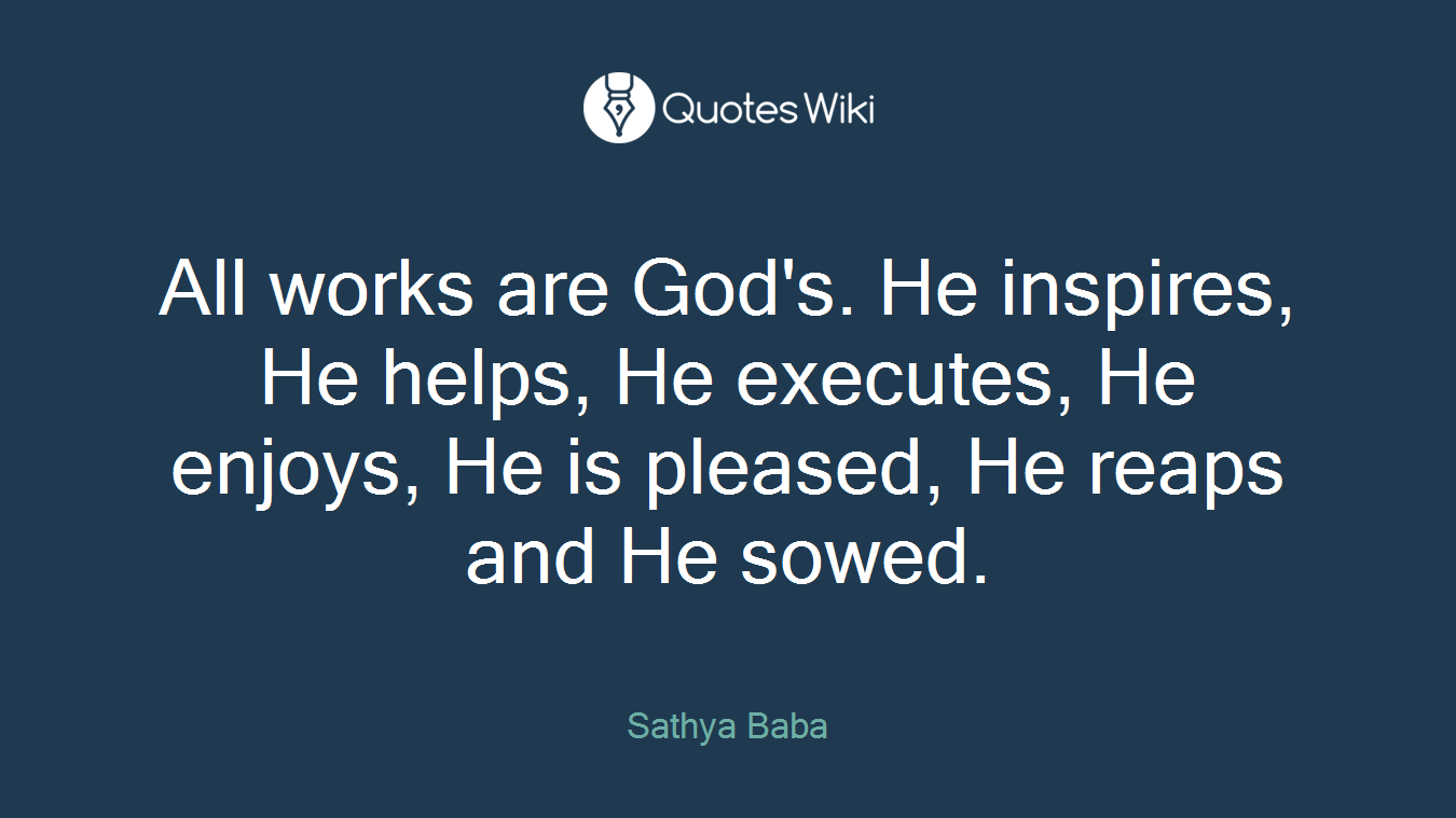 All works are God's. He inspires, He helps, He executes, He enjoys, He is pleased, He reaps and He sowed.