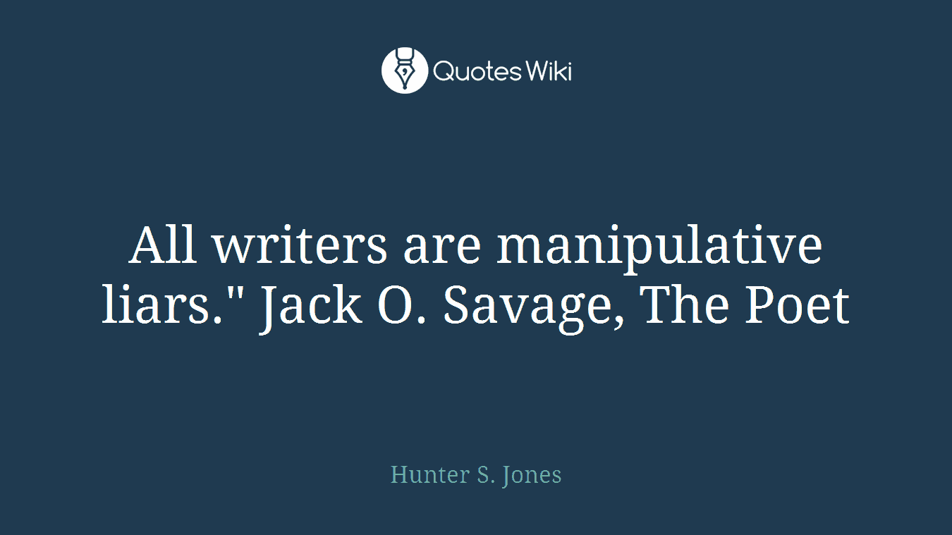 All writers are manipulative liars." Jack O. Savage, The Poet