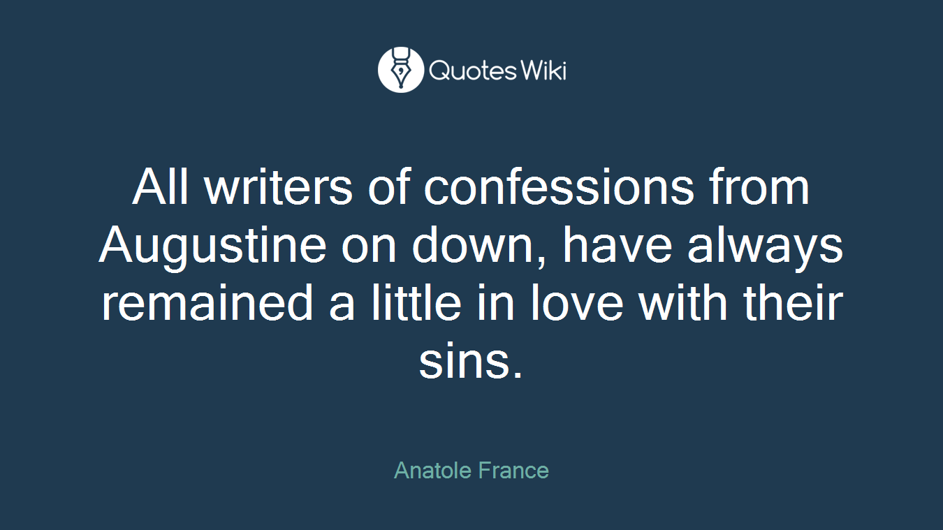 All writers of confessions from Augustine on down, have always remained a little in love with their sins.