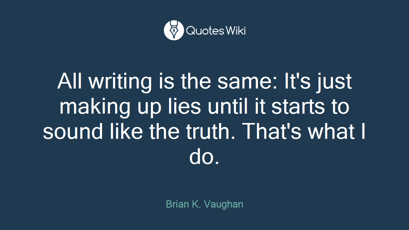 All writing is the same: It's just making up lies until it starts to sound like the truth. That's what I do.