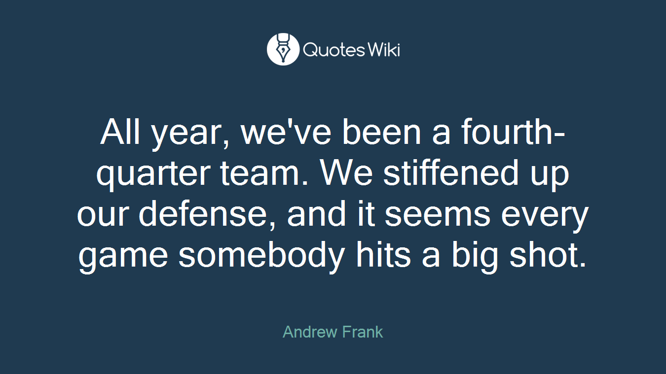 All year, we've been a fourth-quarter team. We stiffened up our defense, and it seems every game somebody hits a big shot.