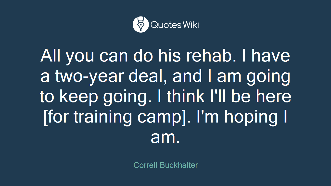 All you can do his rehab. I have a two-year deal, and I am going to keep going. I think I'll be here [for training camp]. I'm hoping I am.